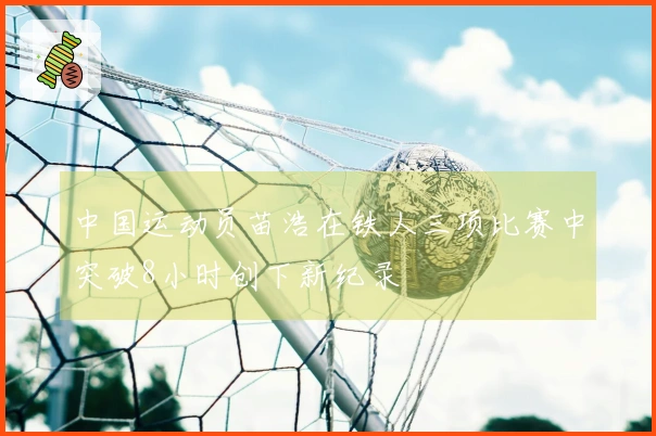 中国运动员苗浩在铁人三项比赛中突破8小时创下新纪录