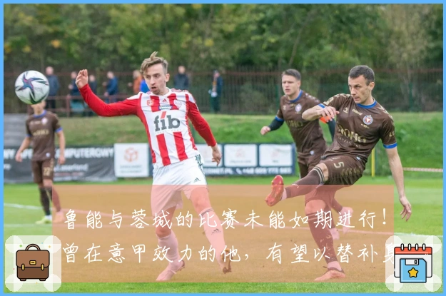 鲁能与蓉城的比赛未能如期进行！曾在意甲效力的他，有望以替补身份出场。
