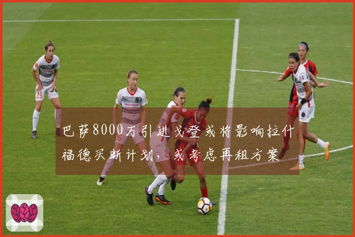 巴萨8000万引进戈登或将影响拉什福德买断计划，或考虑再租方案